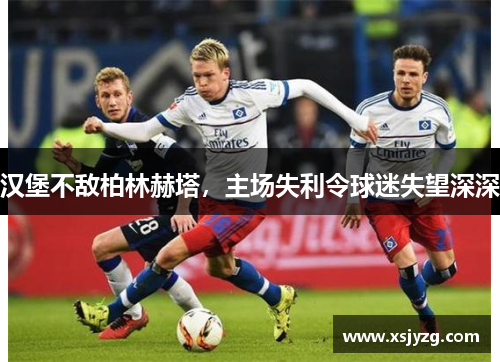 汉堡不敌柏林赫塔，主场失利令球迷失望深深