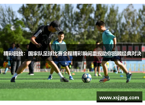 精彩回放：国家队足球比赛全程精彩瞬间重现助你回顾经典对决